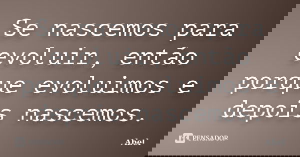 Se nascemos para evoluir, então porque evoluimos e depois nascemos.... Frase de Abel.