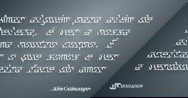 Amar alguém para além de beleza, é ver a nossa alma noutro corpo. É aceitar o que somos e ver a verdadeira face do amor... Frase de Abel simango.