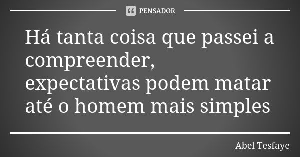 Há tanta coisa que passei a compreender, expectativas podem matar até o homem mais simples... Frase de Abel Tesfaye.