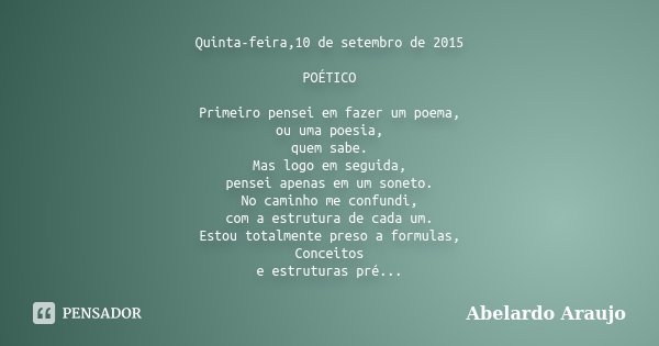 Quinta-feira,10 de setembro de 2015 POÉTICO Primeiro pensei em fazer um poema, ou uma poesia, quem sabe. Mas logo em seguida, pensei apenas em um soneto. No cam... Frase de Abelardo Araujo.