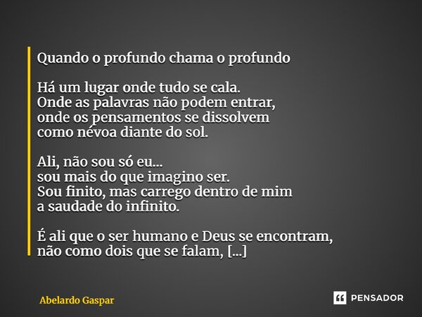 Quando o profundo chama o profundo Há um lugar onde tudo se cala. Onde as palavras não podem entrar, onde os pensamentos se dissolvem como névoa diante do sol.... Frase de Abelardo Gaspar.