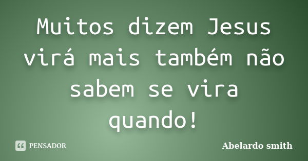 Muitos dizem Jesus virá mais também não sabem se vira quando!... Frase de Abelardo smith.