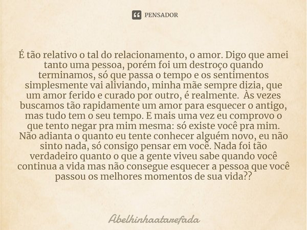 ⁠É tão relativo o tal do relacionamento, o amor. Digo que amei tanto uma pessoa, porém foi um destroço quando terminamos, só que passa o tempo e os sentimentos ... Frase de Abelhinhaatarefada.