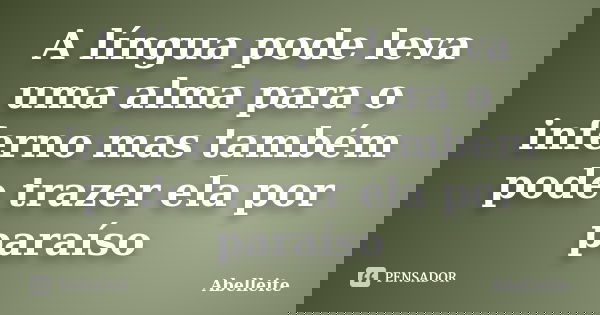 A língua pode leva uma alma para o inferno mas também pode trazer ela por paraíso... Frase de Abelleite.
