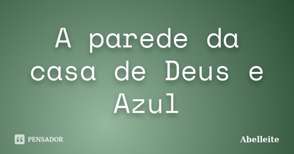 A parede da casa de Deus e Azul... Frase de Abelleite.