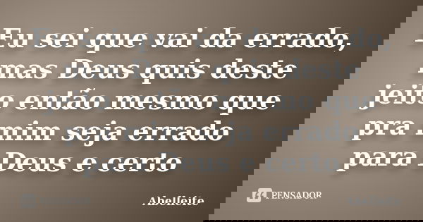 Eu sei que vai da errado, mas Deus quis deste jeito então mesmo que pra mim seja errado para Deus e certo... Frase de Abelleite.