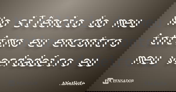 No silêncio do meu intimo eu encontro meu verdadeiro eu... Frase de Abelleite.