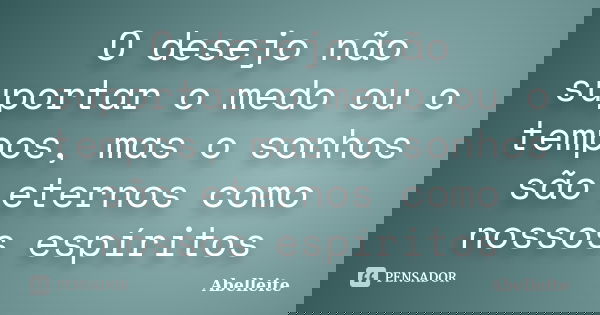 O desejo não suportar o medo ou o tempos, mas o sonhos são eternos como nossos espíritos... Frase de Abelleite.