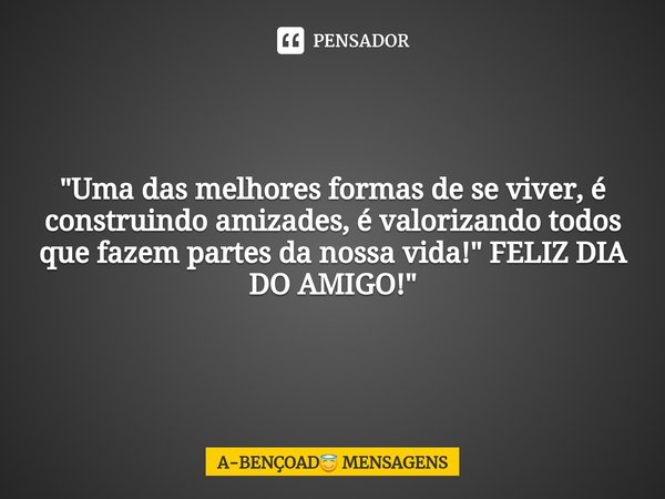 "⁠Uma das melhores formas de se viver, é construindo amizades, é valorizando todos que fazem partes da nossa vida!" FELIZ DIA DO AMIGO!"... Frase de A-BENÇOAD MENSAGENS.