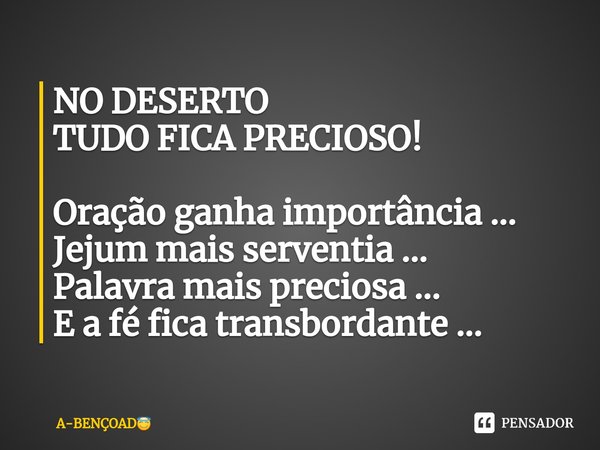 ⁠NO DESERTO
TUDO FICA PRECIOSO! Oração ganha importância ...
Jejum mais serventia ...
Palavra mais preciosa ...
E a fé fica transbordante ...... Frase de A-BENÇOAD.