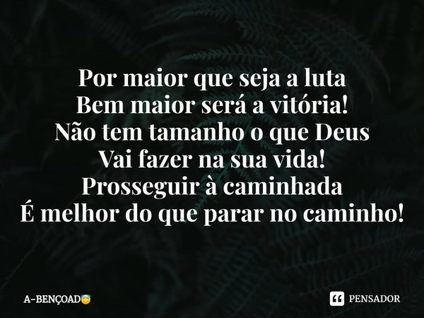 Por maior que seja a luta
Bem maior será a vitória!
Não tem tamanho o que Deus
Vai fazer na sua vida!⁠
Prosseguir à caminhada
É melhor do que parar no caminho!... Frase de A-BENÇOAD.