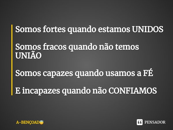 ⁠Somos fortes quando estamos UNIDOS Somos fracos quando não temos UNIÃO Somos capazes quando usamos a FÉ E incapazes quando não CONFIAMOS... Frase de A-BENÇOAD.