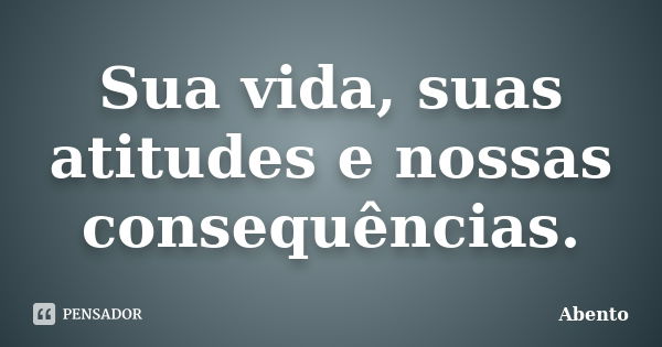 Sua vida, suas atitudes e nossas consequências.... Frase de abento.