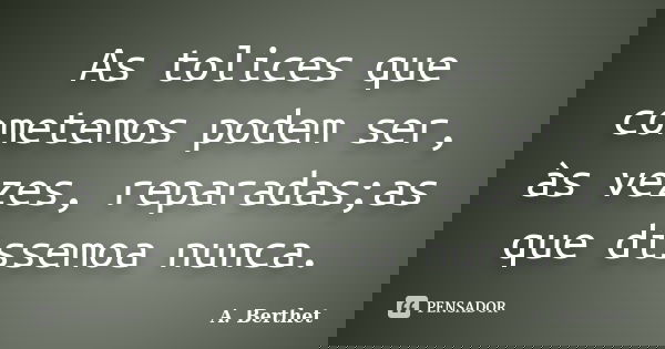 As tolices que cometemos podem ser, às vezes, reparadas;as que dissemoa nunca.... Frase de A.Berthet.