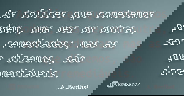 As tolices que cometemos podem, uma vez ou outra, ser remediadas; mas as que dizemos, são irremediáveis.... Frase de A. Berthet.