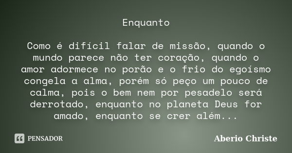 Enquanto Como é difícil falar de missão, quando o mundo parece não ter coração, quando o amor adormece no porão e o frio do egoísmo congela a alma, porém só peç... Frase de Aberio Christe.