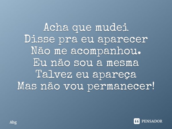 ⁠Acha que mudei Disse pra eu aparecer Não me acompanhou. Eu não sou a mesma Talvez eu apareça Mas não vou permanecer!... Frase de Abgail Mendes.