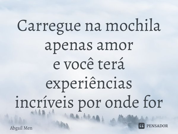 ⁠Carregue na mochila apenas amor e você terá experiências incríveis por onde for... Frase de Abgail Mendes.