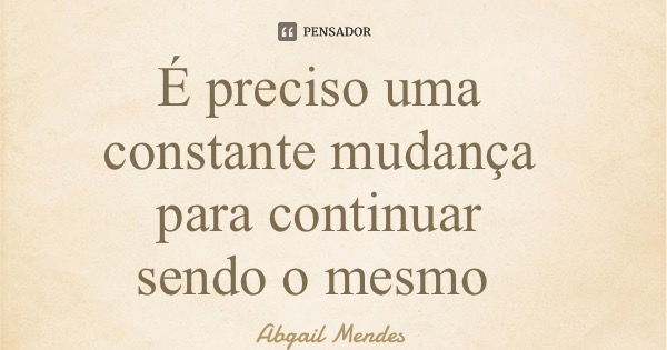 É preciso uma constante mudança para continuar sendo o mesmo... Frase de Abgail Mendes.