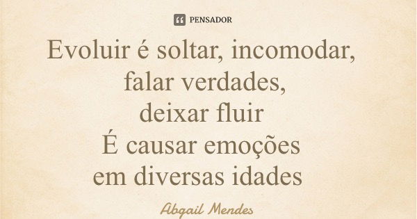 Evoluir é soltar, incomodar, falar verdades, deixar fluir É causar emoções em diversas idades... Frase de Abgail Mendes.