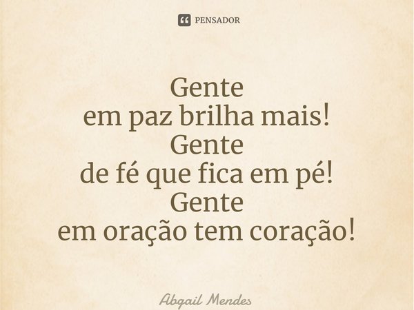 ⁠Gente em paz brilha mais! Gente de fé que fica em pé! Gente em oração tem coração!... Frase de Abgail Mendes.