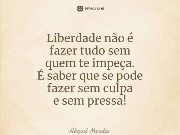 ⁠Liberdade não é fazer tudo sem quem te impeça. É saber que se pode fazer sem culpa e sem pressa!... Frase de Abgail Mendes.