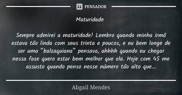 Maturidade Sempre admirei a maturidade! Lembro quando minha irmã estava tão linda com seus trinta e poucos, e eu bem longe de ser uma “balzaquiana” pensava, ahh... Frase de Abgail Mendes.