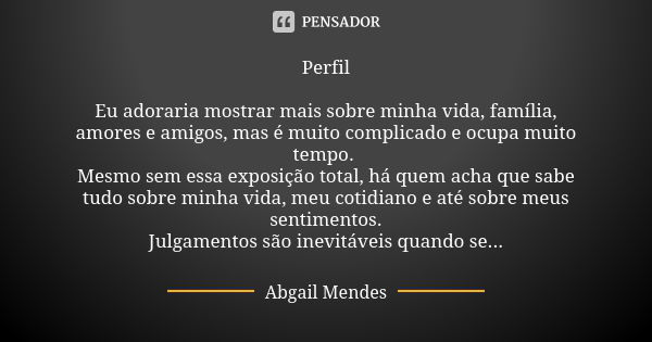 Perfil Eu adoraria mostrar mais sobre minha vida, família, amores e amigos, mas é muito complicado e ocupa muito tempo. Mesmo sem essa exposição total, há quem ... Frase de Abgail Mendes.