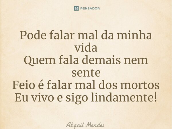 Pode falar mal da minha vida Quem fala demais nem sente Feio é falar mal dos mortos Eu vivo e sigo lindamente!... Frase de Abgail Mendes.