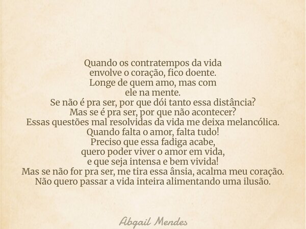 Quando os contratempos da vida envolve o coração, fico doente. Longe de quem amo, mas com ele na mente. Se não é pra ser,por que dói tanto essa distância? Mas s... Frase de Abgail Mendes.