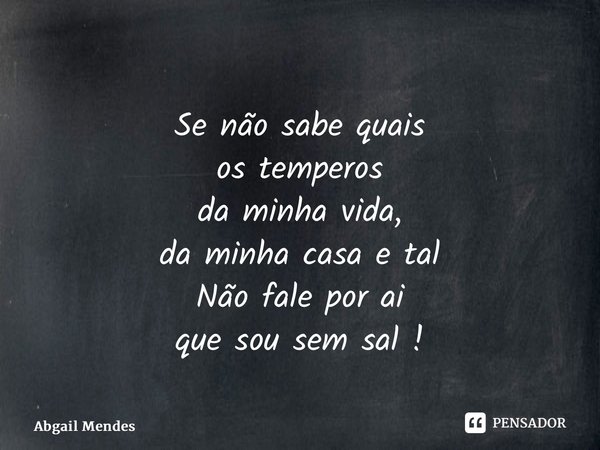 ⁠Se não sabe quais os temperos da minha vida, da minha casa e tal Não fale por ai que sou sem sal !... Frase de Abgail Mendes.