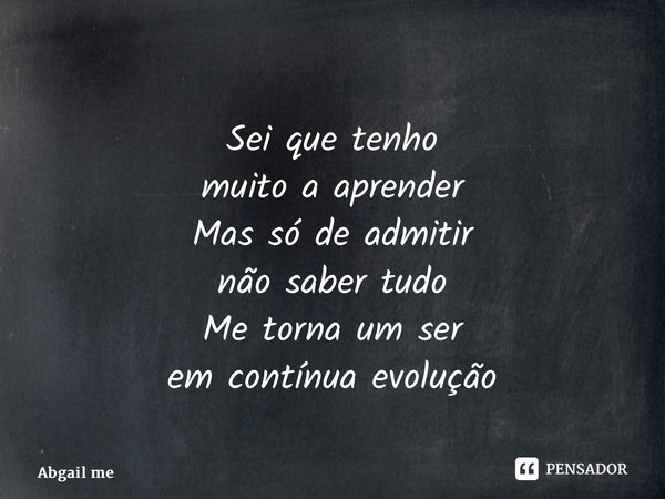 ⁠Sei que tenho muito a aprender Mas só de admitir não saber tudo Me torna um ser em contínua evolução... Frase de Abgail Mendes.