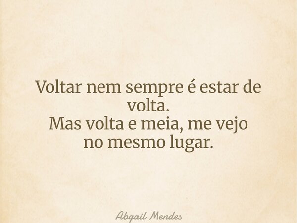 Voltar nem sempre é estar de volta. Mas volta e meia,me vejo no mesmo lugar.... Frase de Abgail Mendes.