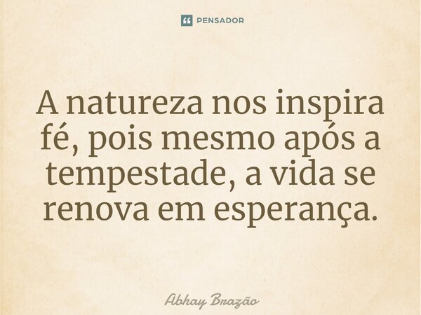 ⁠A natureza nos inspira fé, pois mesmo após a tempestade, a vida se renova em esperança.... Frase de Abhay Brazão.