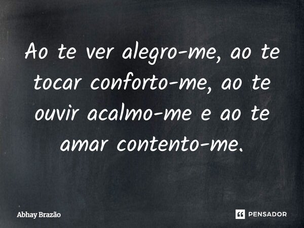 Ao te ver alegro-me, ao te tocar conforto-me, ao te ouvir acalmo-me e ao te amar contento-me.... Frase de Abhay Brazão.