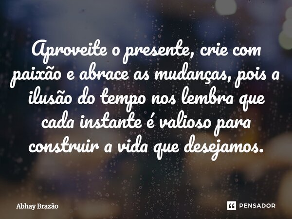 ⁠Aproveite o presente, crie com paixão e abrace as mudanças, pois a ilusão do tempo nos lembra que cada instante é valioso para construir a vida que desejamos.... Frase de Abhay Brazão.