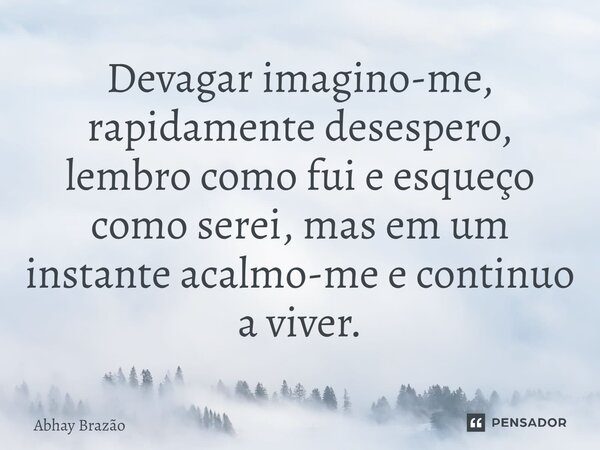 Devagar imagino-me, rapidamente desespero, lembro como fui e esqueço como serei, mas em um instante acalmo-me e continuo a viver.... Frase de Abhay Brazão.