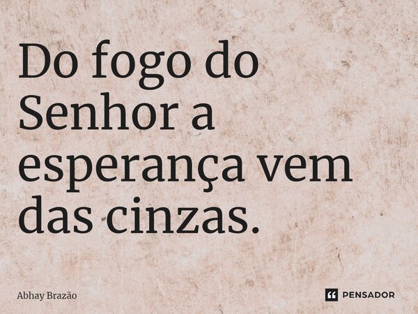 ⁠Do fogo do Senhor a esperança vem das cinzas.... Frase de Abhay Brazão.