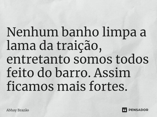 ⁠Nenhum banho limpa a lama da traição, entretanto somos todos feito do barro. Assim ficamos mais fortes.... Frase de Abhay Brazão.