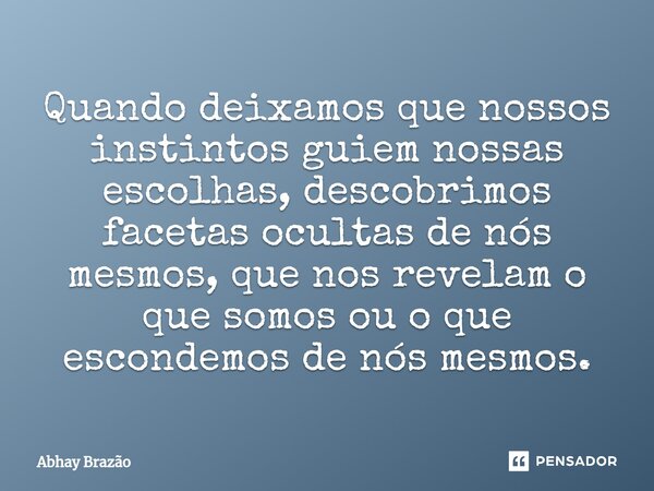 ⁠Quando deixamos que nossos instintos guiem nossas escolhas, descobrimos facetas ocultas de nós mesmos, que nos revelam o que somos ou o que escondemos de nós m... Frase de Abhay Brazão.