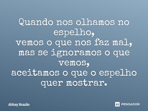 ⁠Quando nos olhamos no espelho, vemos o que nos faz mal, mas se ignoramos o que vemos, aceitamos o que o espelho quer mostrar.... Frase de Abhay Brazão.