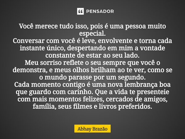 Você merece tudo isso, pois é uma pessoa muito especial. Conversar com você é leve, envolvente e torna cada instante único, despertando em mim a vontade consta... Frase de Abhay Brazão.