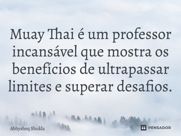 ⁠Muay Thai é um professor incansável que mostra os benefícios de ultrapassar limites e superar desafios.... Frase de Abhysheq Shukla.