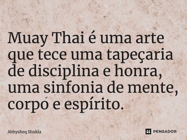 ⁠Muay Thai é uma arte que tece uma tapeçaria de disciplina e honra, uma sinfonia de mente, corpo e espírito.... Frase de Abhysheq Shukla.