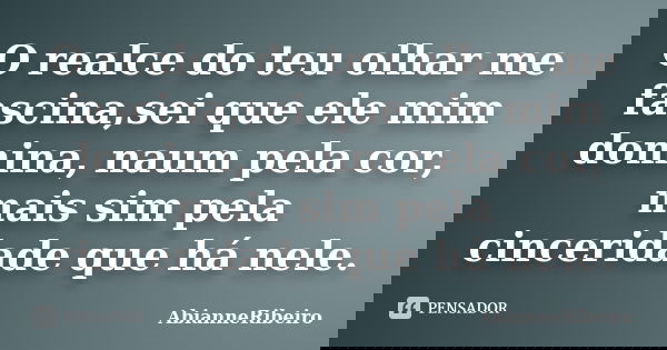O realce do teu olhar me fascina,sei que ele mim domina, naum pela cor, mais sim pela cinceridade que há nele.... Frase de AbianneRibeiro.