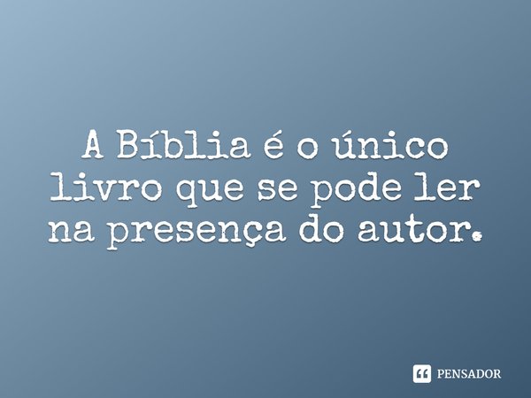 A Bíblia é o único livro que se pode ler na presença do autor.