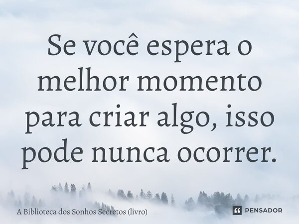 ⁠Se você espera o melhor momento para criar algo, isso pode nunca ocorrer.... Frase de A Biblioteca dos Sonhos Secretos (livro).