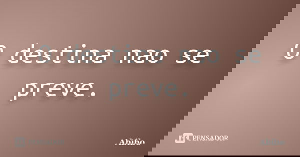 O destina nao se preve.... Frase de Abibo.