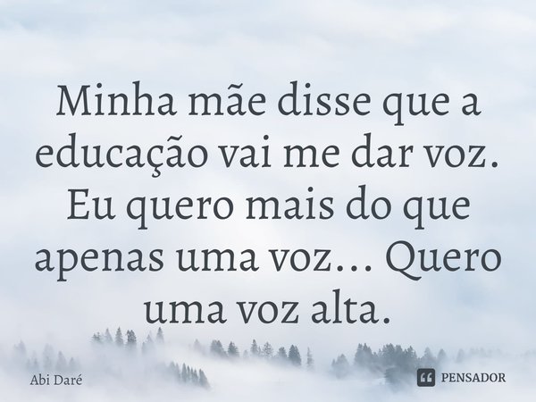 ⁠Minha mãe disse que a educação vai me dar voz. Eu quero mais do que apenas uma voz... Quero uma voz alta.... Frase de Abi Daré.