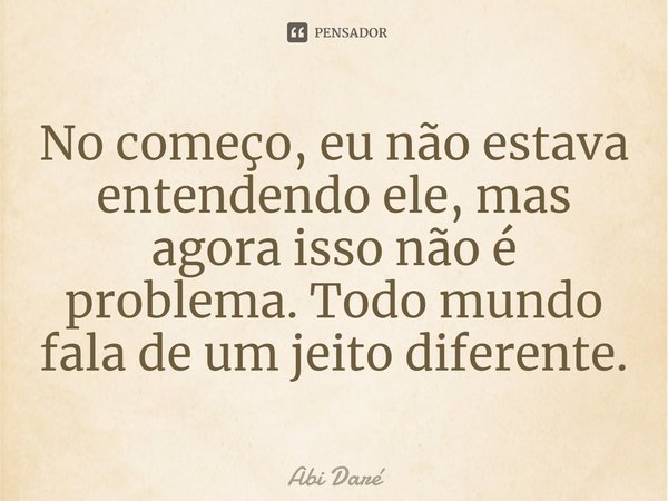 ⁠No começo, eu não estava entendendo ele, mas agora isso não é problema. Todo mundo fala de um jeito diferente.... Frase de Abi Daré.